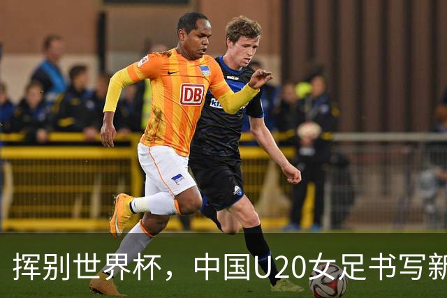 挥别世界杯，中国U20女足书写新篇章，2位新星引关注！
